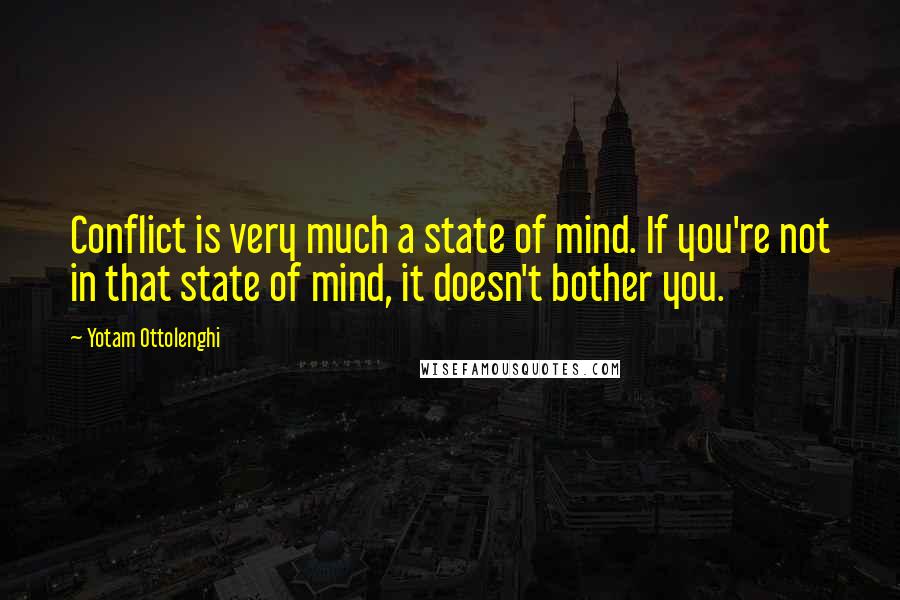 Yotam Ottolenghi Quotes: Conflict is very much a state of mind. If you're not in that state of mind, it doesn't bother you.