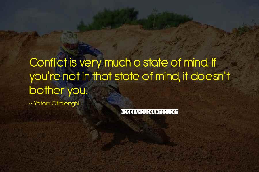 Yotam Ottolenghi Quotes: Conflict is very much a state of mind. If you're not in that state of mind, it doesn't bother you.
