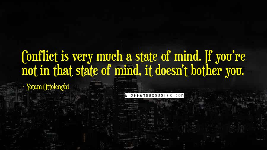 Yotam Ottolenghi Quotes: Conflict is very much a state of mind. If you're not in that state of mind, it doesn't bother you.
