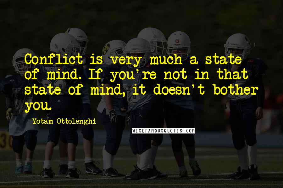 Yotam Ottolenghi Quotes: Conflict is very much a state of mind. If you're not in that state of mind, it doesn't bother you.