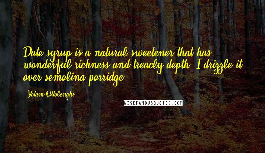 Yotam Ottolenghi Quotes: Date syrup is a natural sweetener that has wonderful richness and treacly depth; I drizzle it over semolina porridge.