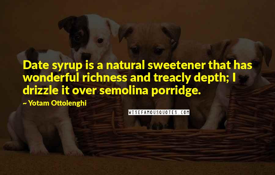 Yotam Ottolenghi Quotes: Date syrup is a natural sweetener that has wonderful richness and treacly depth; I drizzle it over semolina porridge.