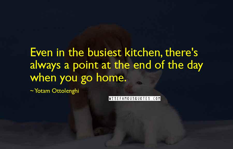 Yotam Ottolenghi Quotes: Even in the busiest kitchen, there's always a point at the end of the day when you go home.