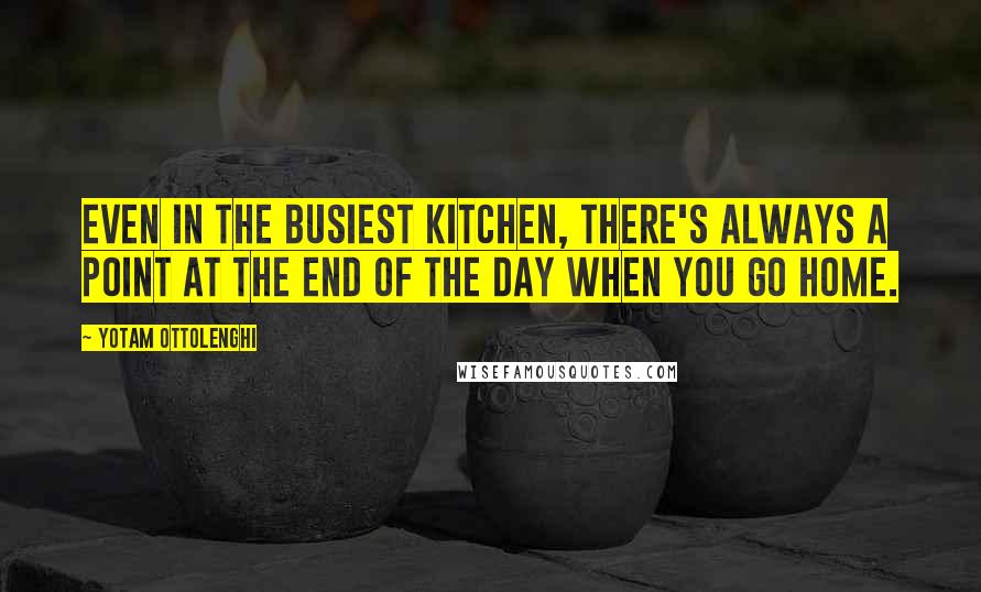 Yotam Ottolenghi Quotes: Even in the busiest kitchen, there's always a point at the end of the day when you go home.