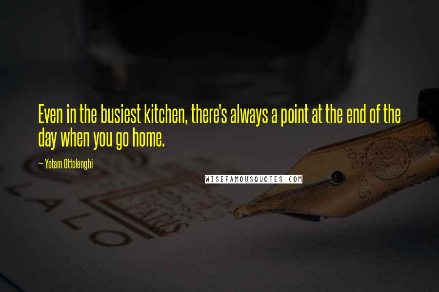 Yotam Ottolenghi Quotes: Even in the busiest kitchen, there's always a point at the end of the day when you go home.