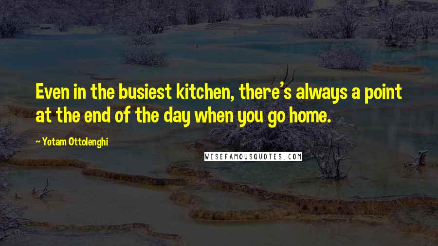 Yotam Ottolenghi Quotes: Even in the busiest kitchen, there's always a point at the end of the day when you go home.