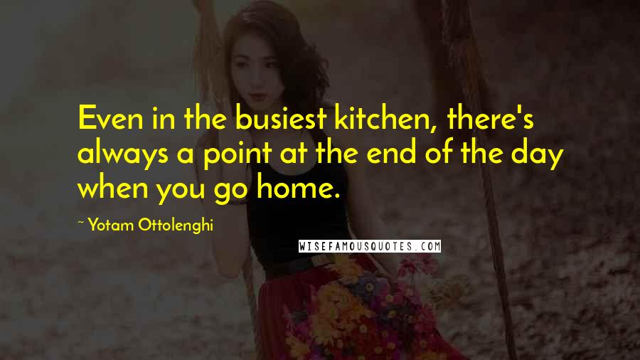 Yotam Ottolenghi Quotes: Even in the busiest kitchen, there's always a point at the end of the day when you go home.