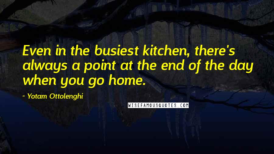 Yotam Ottolenghi Quotes: Even in the busiest kitchen, there's always a point at the end of the day when you go home.