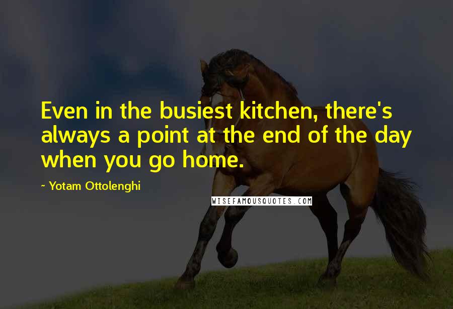 Yotam Ottolenghi Quotes: Even in the busiest kitchen, there's always a point at the end of the day when you go home.