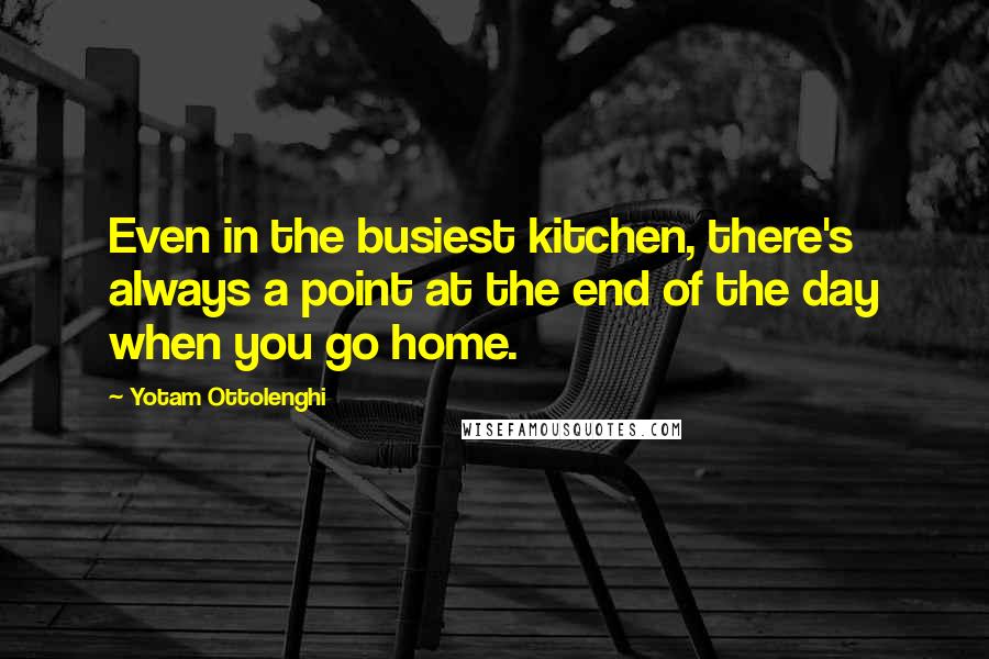 Yotam Ottolenghi Quotes: Even in the busiest kitchen, there's always a point at the end of the day when you go home.