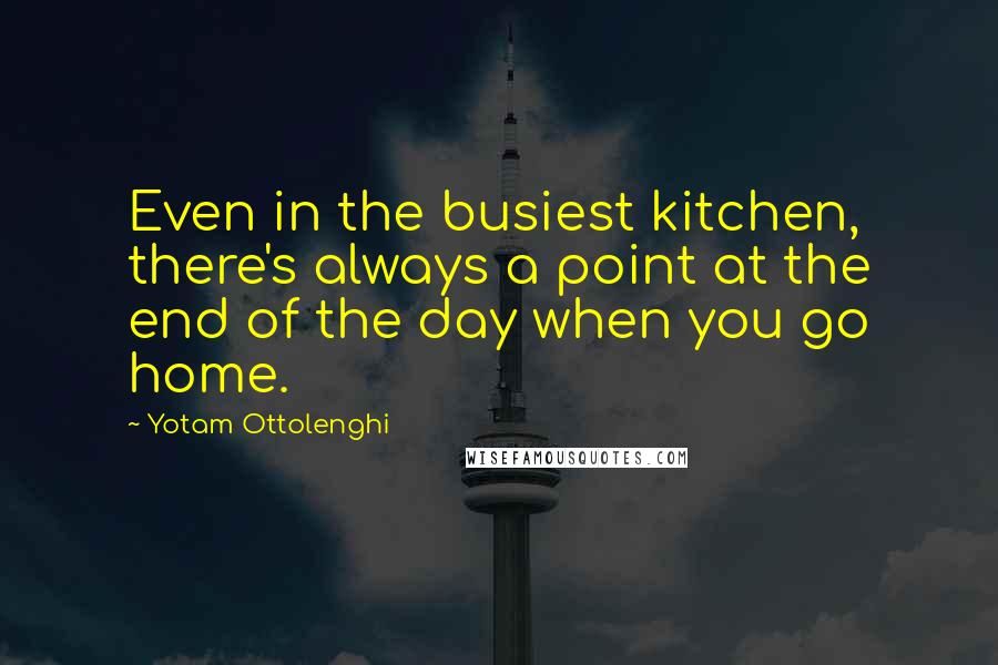 Yotam Ottolenghi Quotes: Even in the busiest kitchen, there's always a point at the end of the day when you go home.