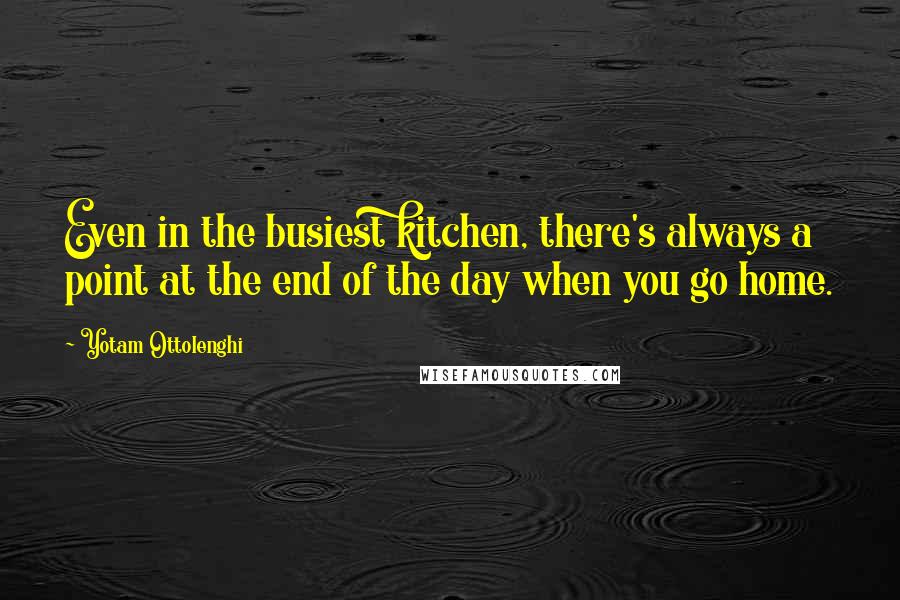 Yotam Ottolenghi Quotes: Even in the busiest kitchen, there's always a point at the end of the day when you go home.