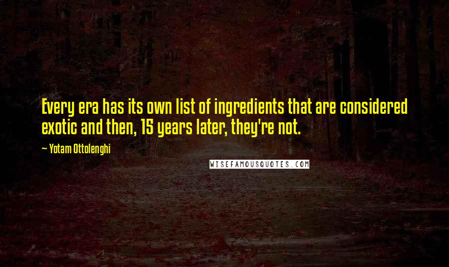 Yotam Ottolenghi Quotes: Every era has its own list of ingredients that are considered exotic and then, 15 years later, they're not.