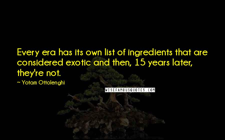 Yotam Ottolenghi Quotes: Every era has its own list of ingredients that are considered exotic and then, 15 years later, they're not.