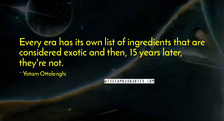 Yotam Ottolenghi Quotes: Every era has its own list of ingredients that are considered exotic and then, 15 years later, they're not.