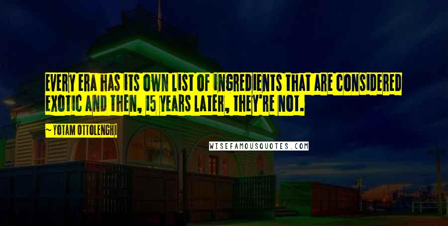 Yotam Ottolenghi Quotes: Every era has its own list of ingredients that are considered exotic and then, 15 years later, they're not.