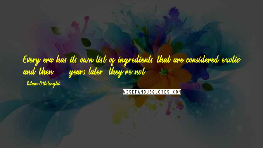 Yotam Ottolenghi Quotes: Every era has its own list of ingredients that are considered exotic and then, 15 years later, they're not.