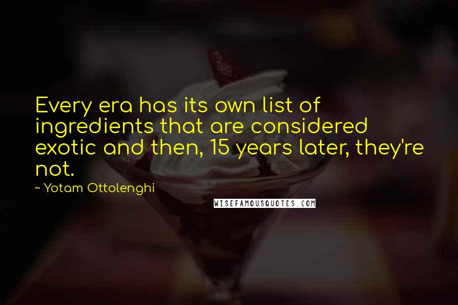 Yotam Ottolenghi Quotes: Every era has its own list of ingredients that are considered exotic and then, 15 years later, they're not.