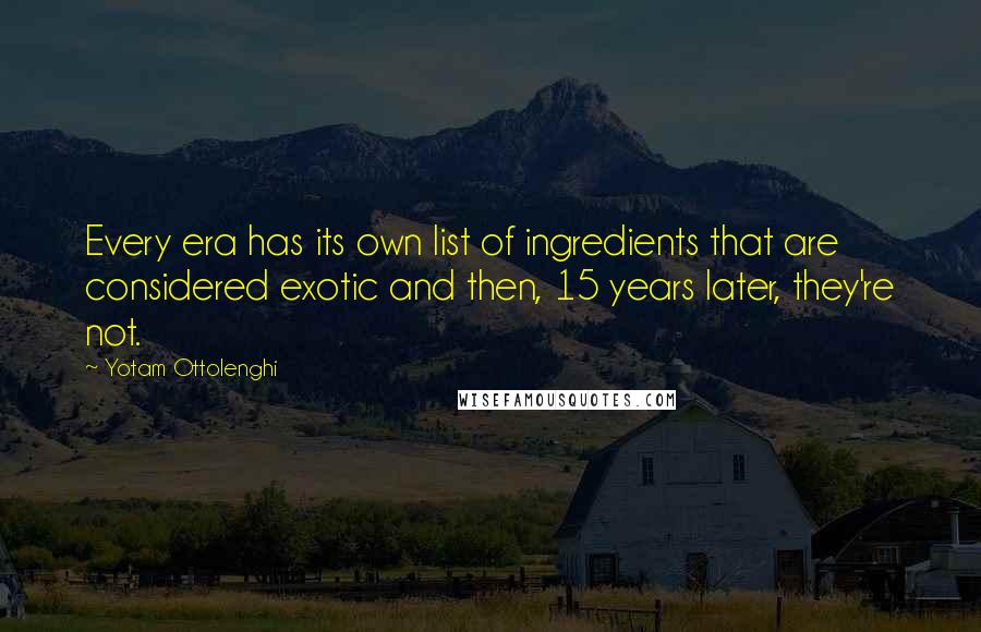 Yotam Ottolenghi Quotes: Every era has its own list of ingredients that are considered exotic and then, 15 years later, they're not.