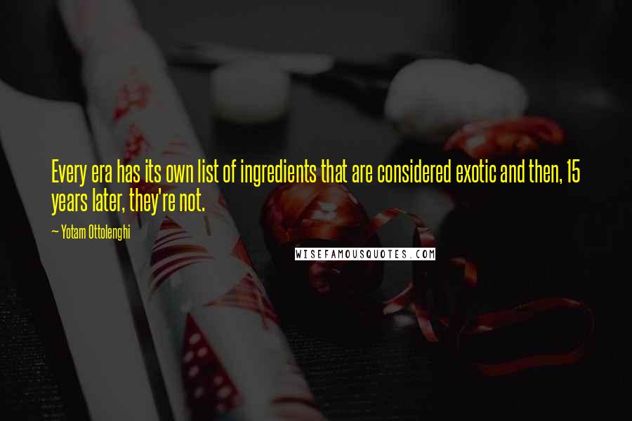 Yotam Ottolenghi Quotes: Every era has its own list of ingredients that are considered exotic and then, 15 years later, they're not.