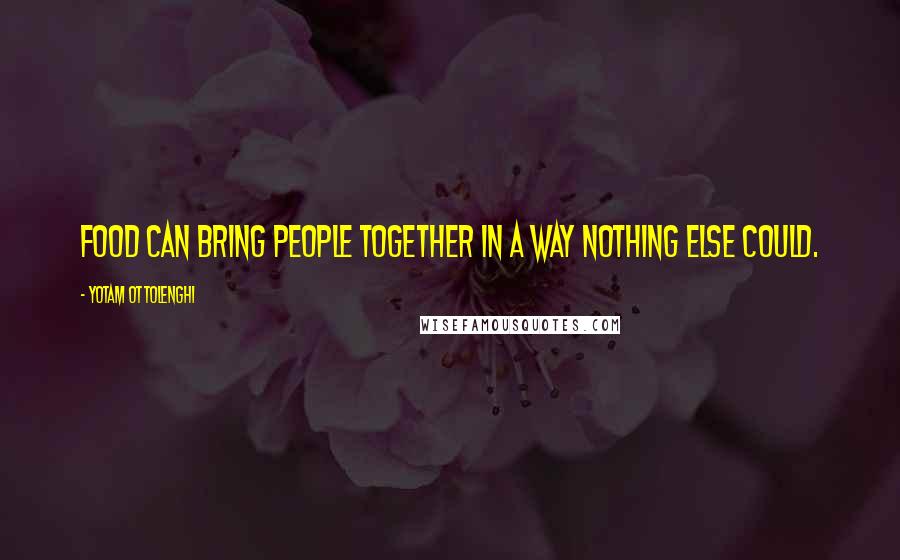 Yotam Ottolenghi Quotes: Food can bring people together in a way nothing else could.