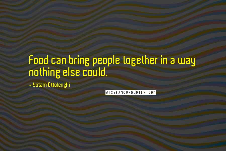 Yotam Ottolenghi Quotes: Food can bring people together in a way nothing else could.