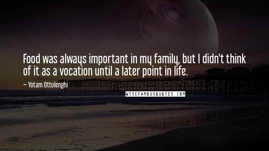 Yotam Ottolenghi Quotes: Food was always important in my family, but I didn't think of it as a vocation until a later point in life.