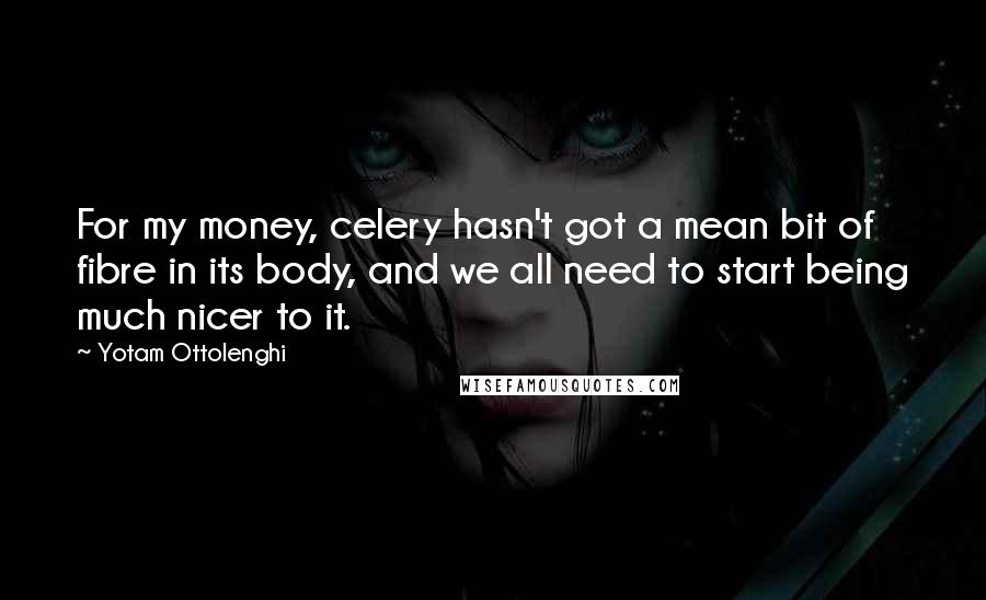 Yotam Ottolenghi Quotes: For my money, celery hasn't got a mean bit of fibre in its body, and we all need to start being much nicer to it.