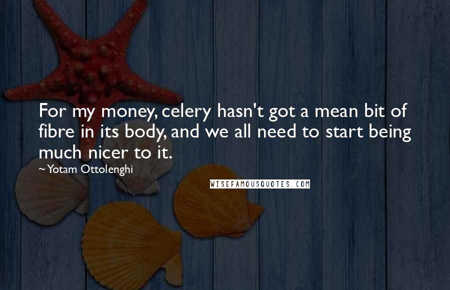 Yotam Ottolenghi Quotes: For my money, celery hasn't got a mean bit of fibre in its body, and we all need to start being much nicer to it.