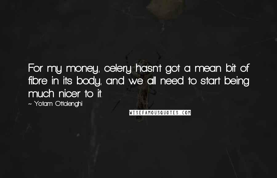 Yotam Ottolenghi Quotes: For my money, celery hasn't got a mean bit of fibre in its body, and we all need to start being much nicer to it.