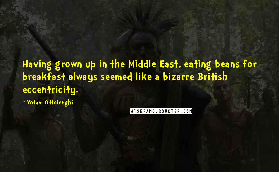 Yotam Ottolenghi Quotes: Having grown up in the Middle East, eating beans for breakfast always seemed like a bizarre British eccentricity.