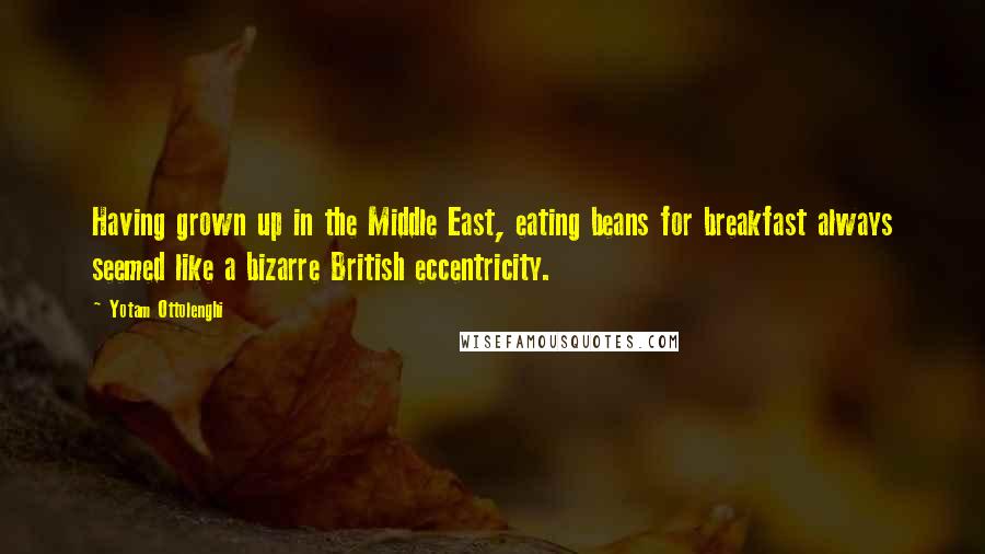 Yotam Ottolenghi Quotes: Having grown up in the Middle East, eating beans for breakfast always seemed like a bizarre British eccentricity.