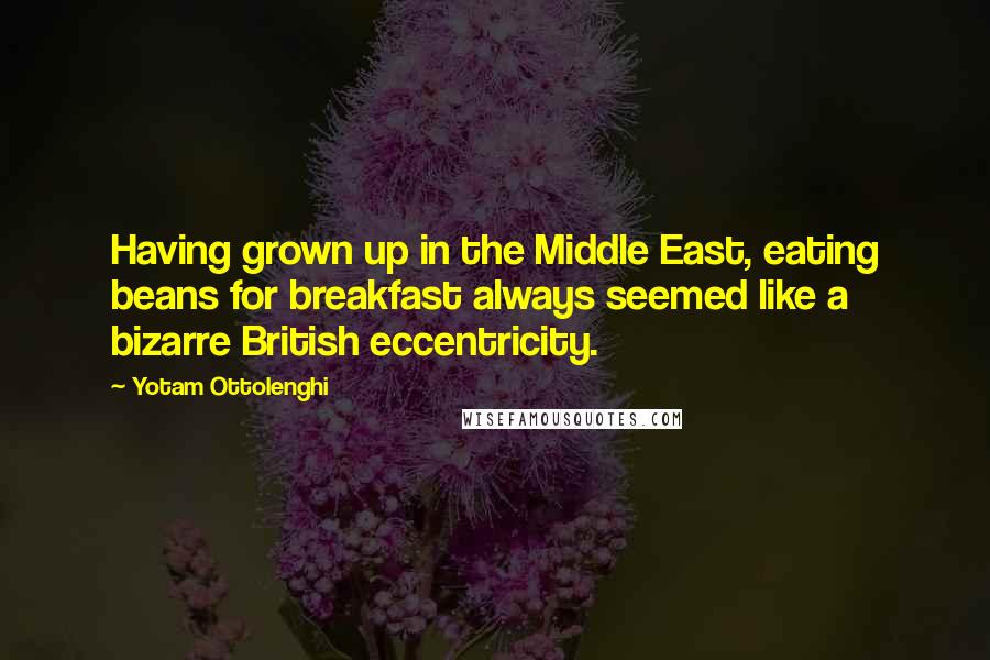 Yotam Ottolenghi Quotes: Having grown up in the Middle East, eating beans for breakfast always seemed like a bizarre British eccentricity.