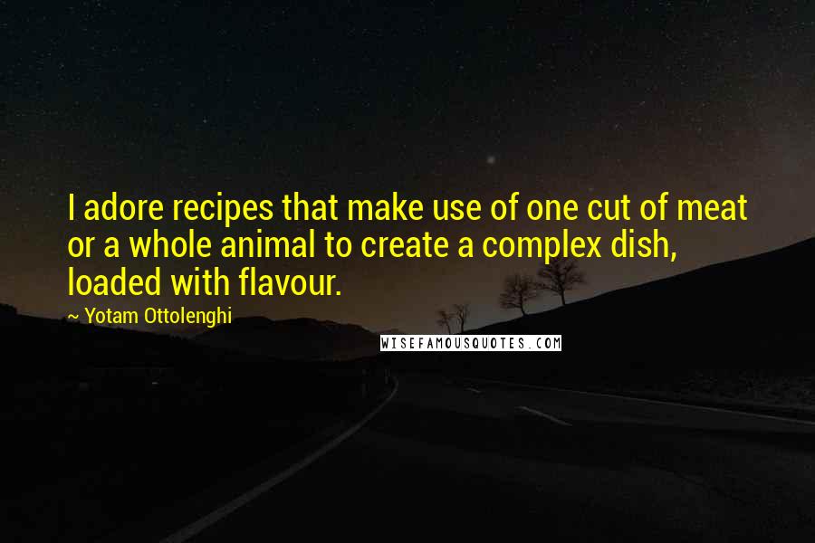 Yotam Ottolenghi Quotes: I adore recipes that make use of one cut of meat or a whole animal to create a complex dish, loaded with flavour.