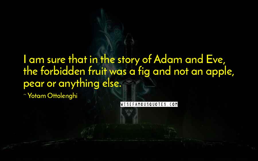 Yotam Ottolenghi Quotes: I am sure that in the story of Adam and Eve, the forbidden fruit was a fig and not an apple, pear or anything else.