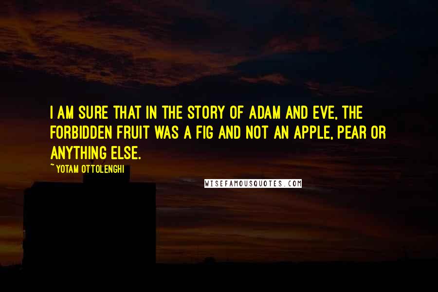 Yotam Ottolenghi Quotes: I am sure that in the story of Adam and Eve, the forbidden fruit was a fig and not an apple, pear or anything else.