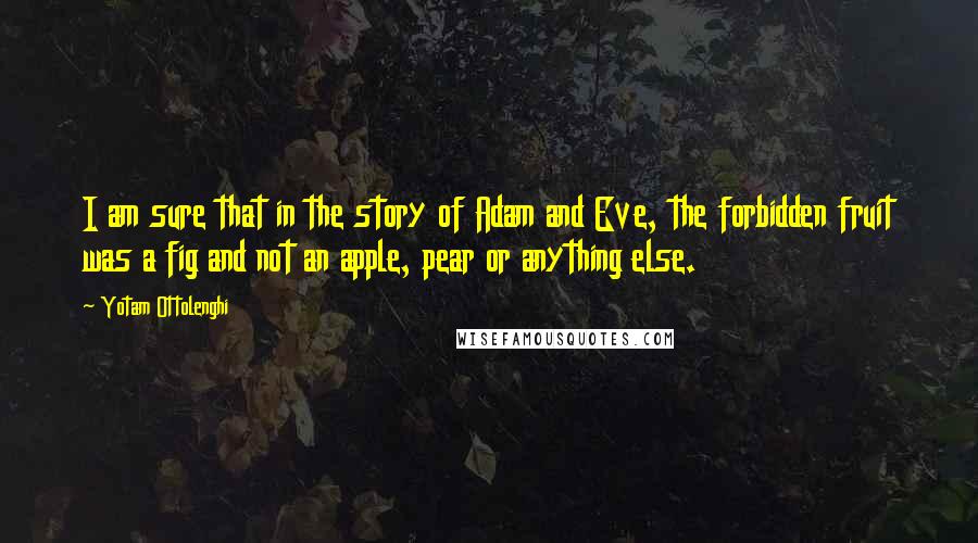 Yotam Ottolenghi Quotes: I am sure that in the story of Adam and Eve, the forbidden fruit was a fig and not an apple, pear or anything else.