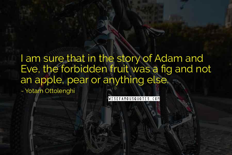 Yotam Ottolenghi Quotes: I am sure that in the story of Adam and Eve, the forbidden fruit was a fig and not an apple, pear or anything else.