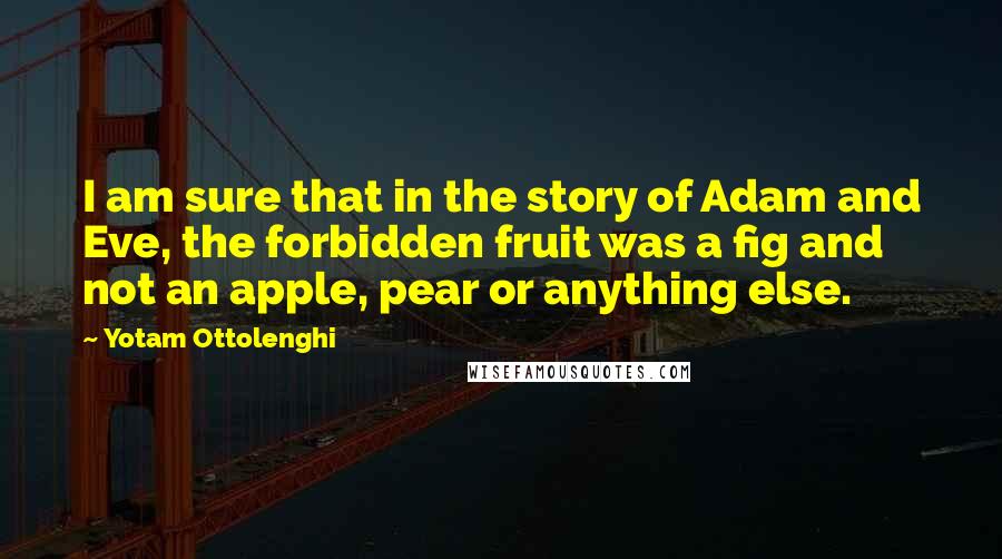 Yotam Ottolenghi Quotes: I am sure that in the story of Adam and Eve, the forbidden fruit was a fig and not an apple, pear or anything else.