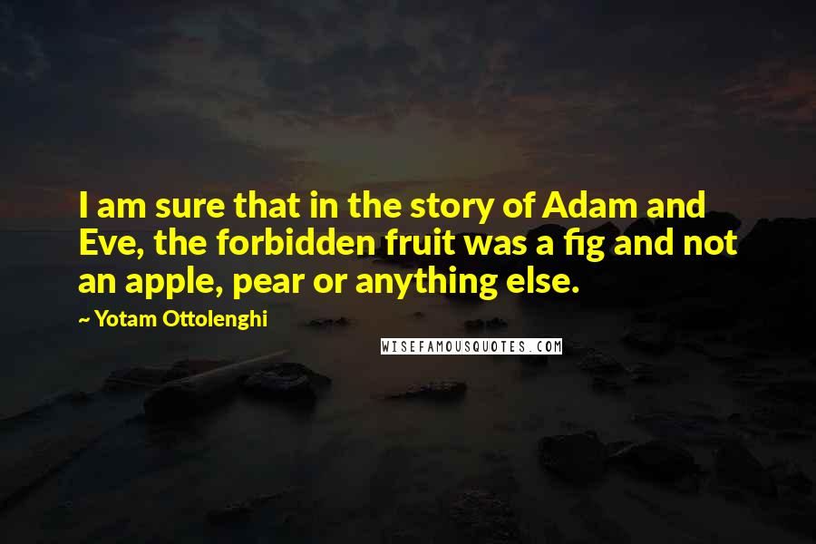 Yotam Ottolenghi Quotes: I am sure that in the story of Adam and Eve, the forbidden fruit was a fig and not an apple, pear or anything else.