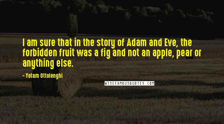 Yotam Ottolenghi Quotes: I am sure that in the story of Adam and Eve, the forbidden fruit was a fig and not an apple, pear or anything else.