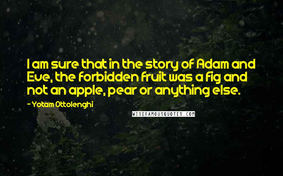 Yotam Ottolenghi Quotes: I am sure that in the story of Adam and Eve, the forbidden fruit was a fig and not an apple, pear or anything else.