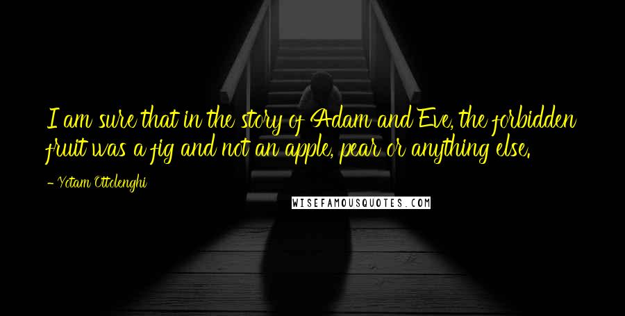 Yotam Ottolenghi Quotes: I am sure that in the story of Adam and Eve, the forbidden fruit was a fig and not an apple, pear or anything else.