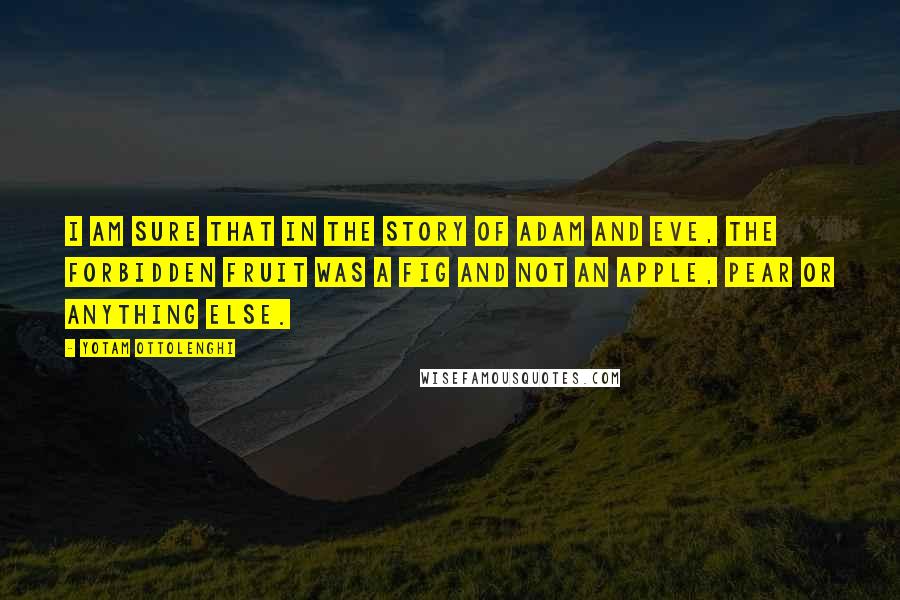 Yotam Ottolenghi Quotes: I am sure that in the story of Adam and Eve, the forbidden fruit was a fig and not an apple, pear or anything else.
