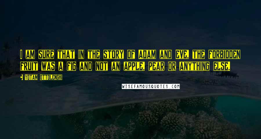 Yotam Ottolenghi Quotes: I am sure that in the story of Adam and Eve, the forbidden fruit was a fig and not an apple, pear or anything else.