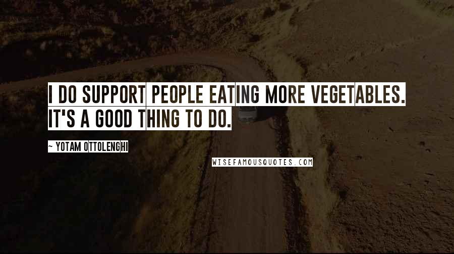 Yotam Ottolenghi Quotes: I do support people eating more vegetables. It's a good thing to do.