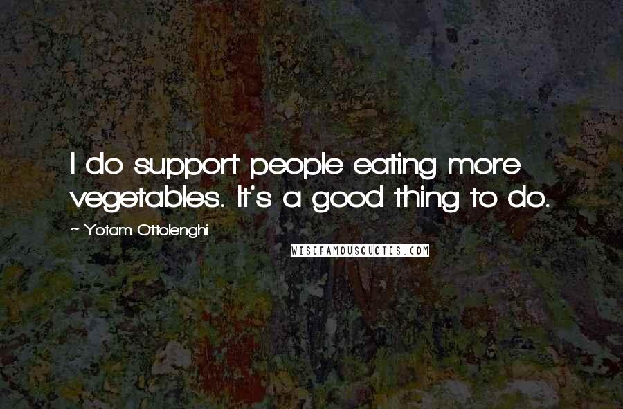 Yotam Ottolenghi Quotes: I do support people eating more vegetables. It's a good thing to do.