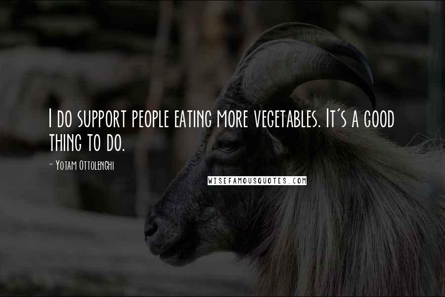 Yotam Ottolenghi Quotes: I do support people eating more vegetables. It's a good thing to do.
