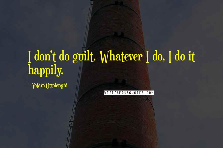 Yotam Ottolenghi Quotes: I don't do guilt. Whatever I do, I do it happily.