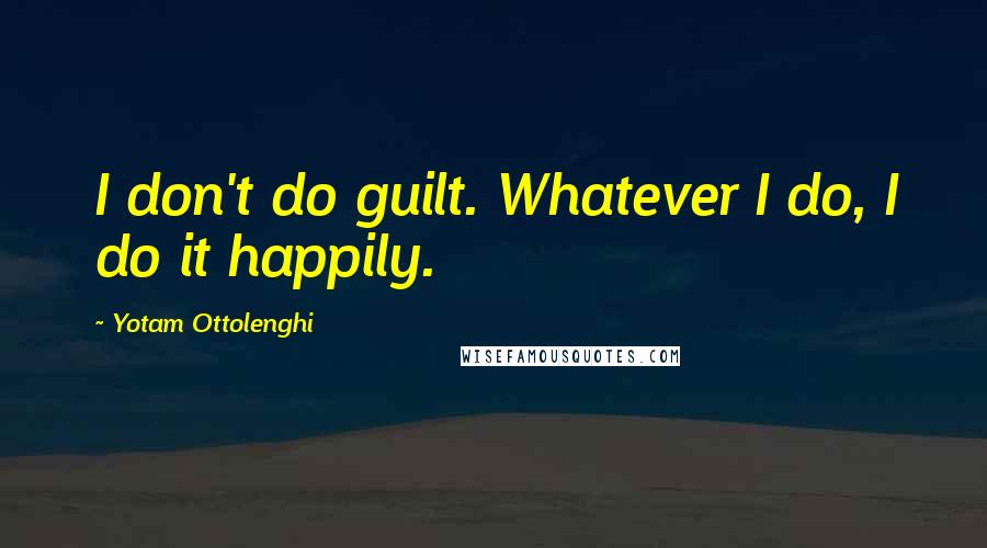 Yotam Ottolenghi Quotes: I don't do guilt. Whatever I do, I do it happily.